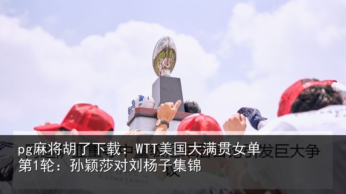 pg麻将胡了下载：WTT美国大满贯女单第1轮：孙颖莎对刘杨子集锦