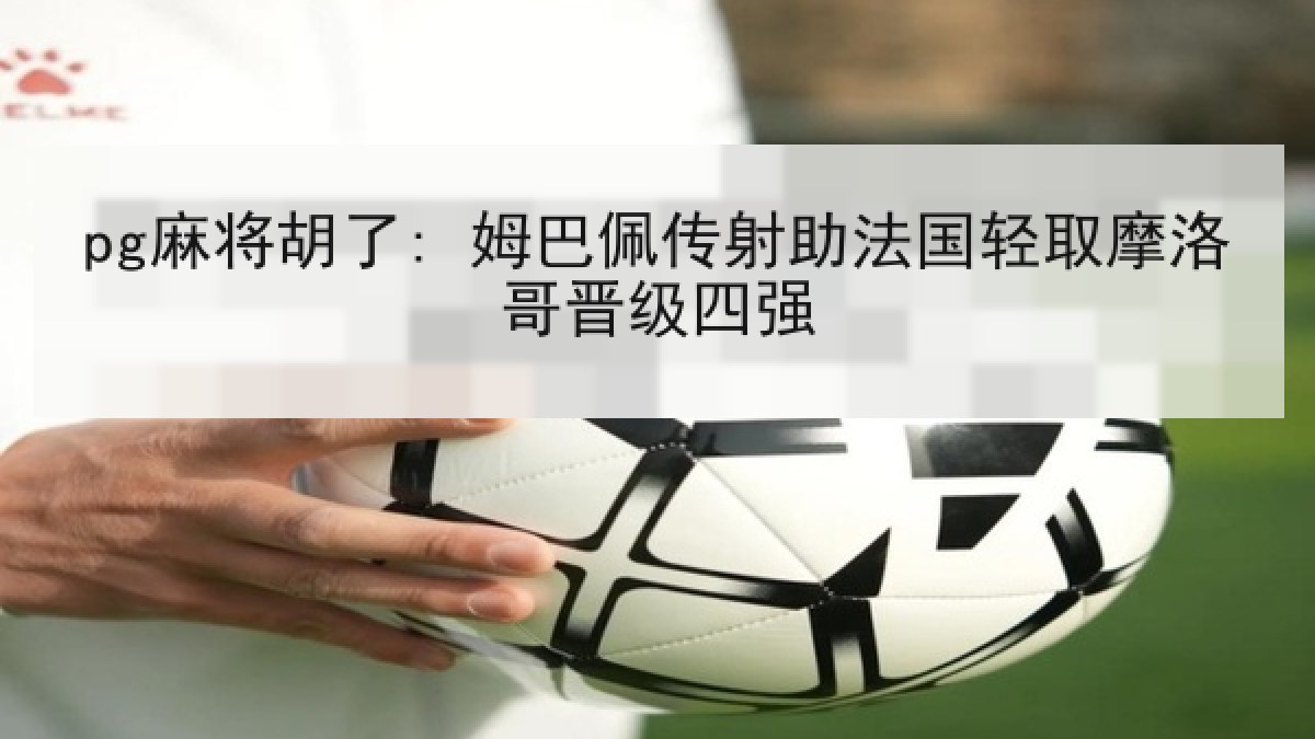 pg麻将胡了: 姆巴佩传射助法国轻取摩洛哥晋级四强