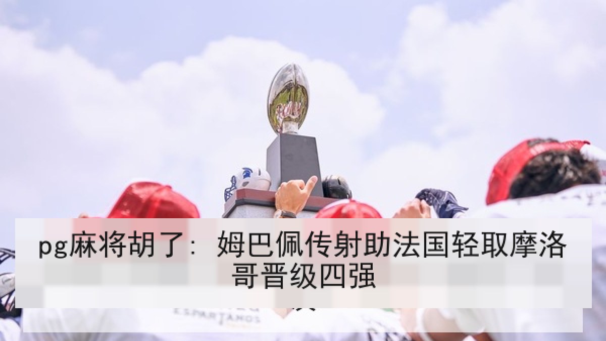 pg麻将胡了: 姆巴佩传射助法国轻取摩洛哥晋级四强