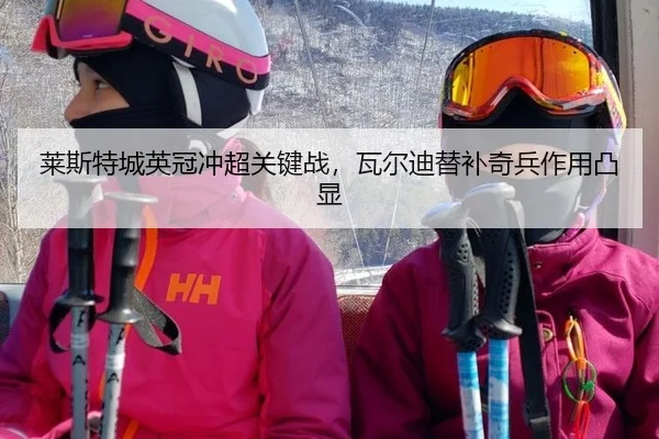 莱斯特城英冠冲超关键战，瓦尔迪替补奇兵作用凸显