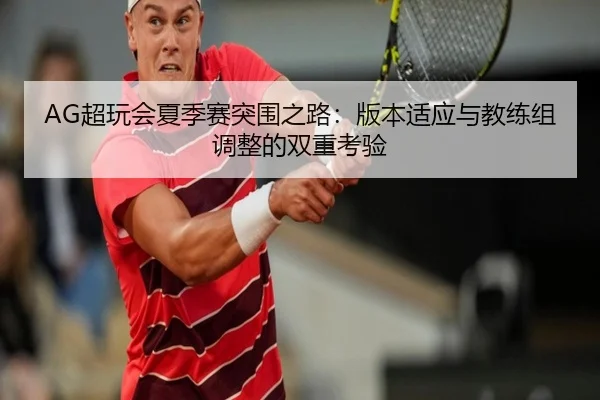 AG超玩会夏季赛突围之路：版本适应与教练组调整的双重考验