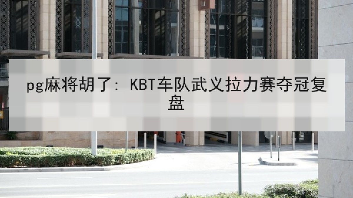 pg麻将胡了: KBT车队武义拉力赛夺冠复盘
