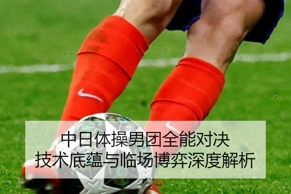 中日体操男团全能对决 技术底蕴与临场博弈深度解析
