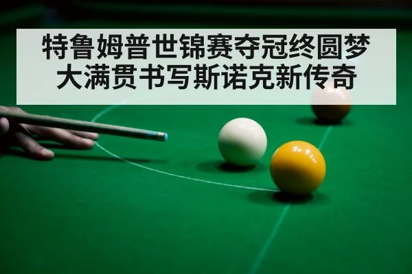 特鲁姆普世锦赛夺冠终圆梦大满贯书写斯诺克新传奇