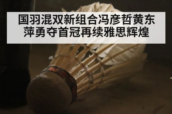 国羽混双新组合冯彦哲黄东萍勇夺首冠再续雅思辉煌