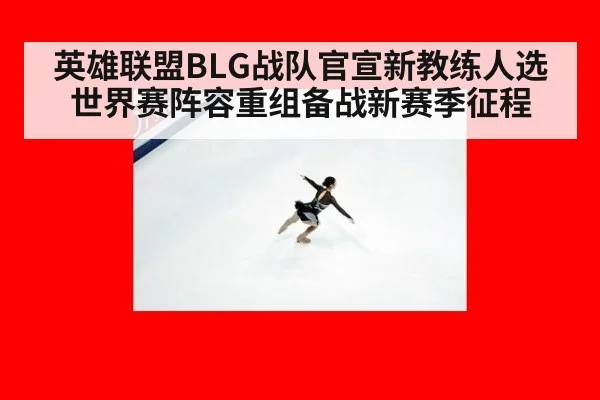 英雄联盟BLG战队官宣新教练人选 世界赛阵容重组备战新赛季征程