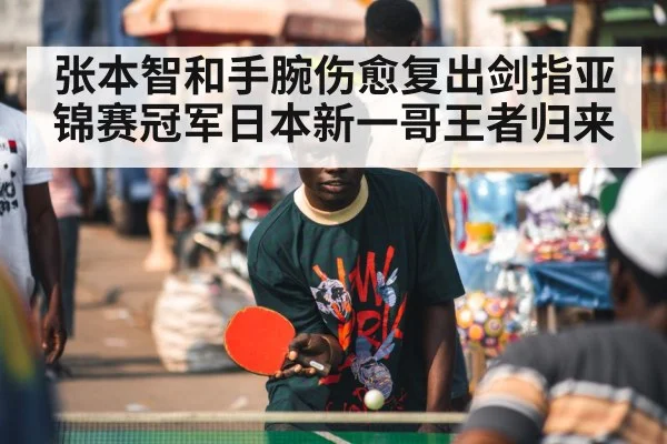 张本智和手腕伤愈复出剑指亚锦赛冠军日本新一哥王者归来