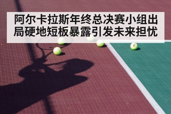 阿尔卡拉斯年终总决赛小组出局硬地短板暴露引发未来担忧