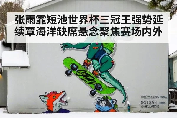 张雨霏短池世界杯三冠王强势延续覃海洋缺席悬念聚焦赛场内外